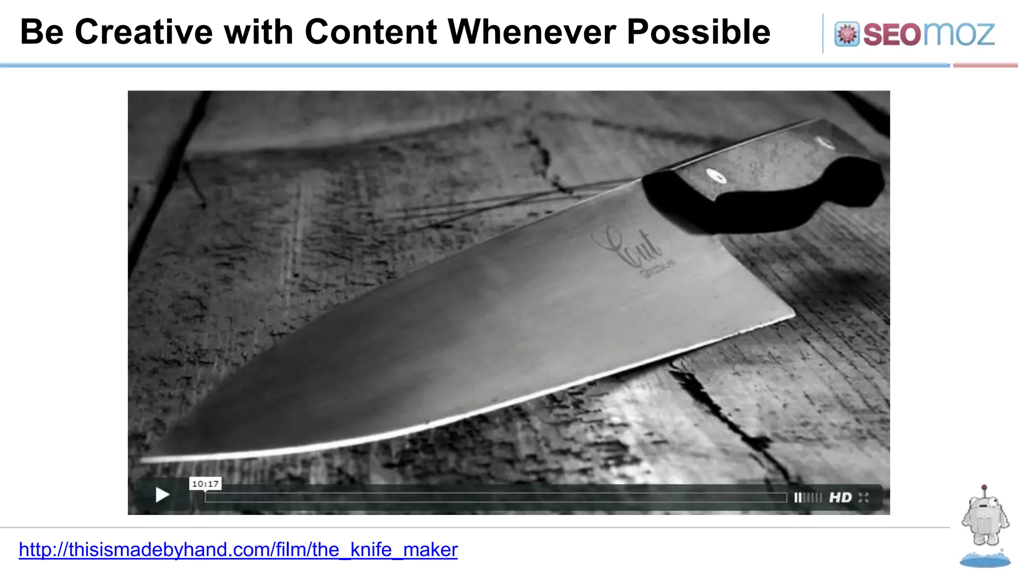 Be Creative with Content Whenever Possible
http://thisismadebyhand.com/film/the_knife_maker
 