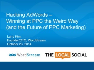 Hacking AdWords – 
Winning at PPC the Weird Way 
(and the Future of PPC Marketing) 
Larry Kim, 
Founder/CTO, WordStream 
October 23, 2014 
CONFIDENTIAL – DO NOT DISTRIBUTE 1 
 