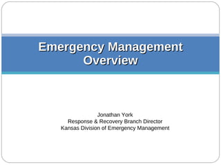 Emergency Management Overview Jonathan York Response & Recovery Branch Director Kansas Division of Emergency Management 