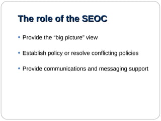 The role of the SEOC  Provide the “big picture” view Establish policy or resolve conflicting policies Provide communications and messaging support 