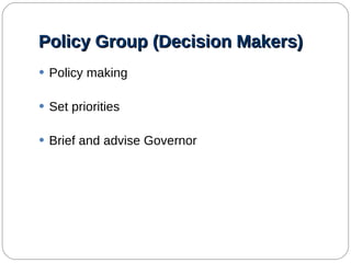 Policy Group (Decision Makers) Policy making Set priorities Brief and advise Governor 