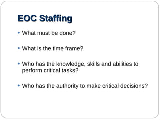 EOC Staffing What must be done? What is the time frame? Who has the knowledge, skills and abilities to perform critical tasks? Who has the authority to make critical decisions? 