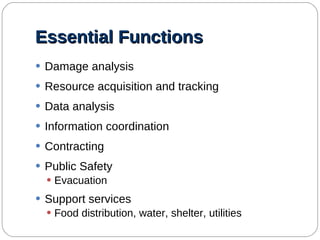 Essential Functions  Damage analysis Resource acquisition and tracking Data analysis Information coordination Contracting Public Safety Evacuation Support services Food distribution, water, shelter, utilities 
