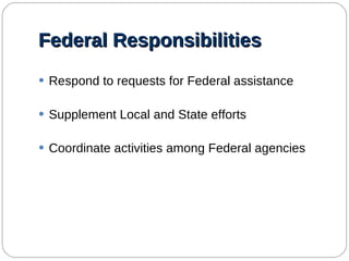 Federal Responsibilities Respond to requests for Federal assistance Supplement Local and State efforts Coordinate activities among Federal agencies 