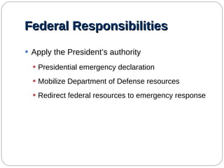 Federal Responsibilities Apply the President’s authority Presidential emergency declaration Mobilize Department of Defense resources Redirect federal resources to emergency response 
