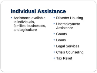 Individual Assistance Assistance available to individuals, families, businesses, and agriculture Disaster Housing Unemployment Assistance Grants Loans Legal Services Crisis Counseling Tax Relief 