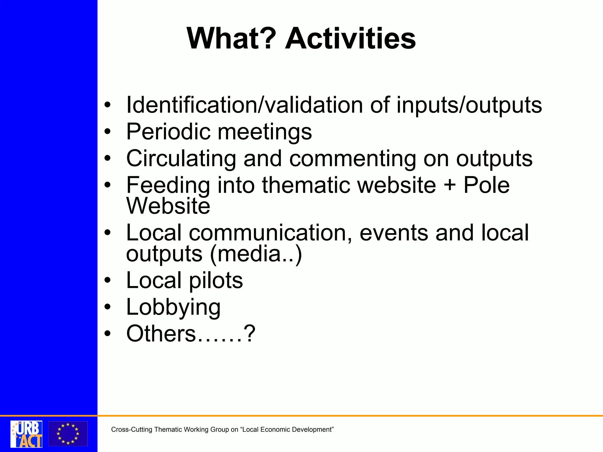 What? Activities Identification/validation of inputs/outputs Periodic meetings Circulating and commenting on outputs Feeding into thematic website + Pole Website Local communication, events and local outputs (media..) Local pilots Lobbying Others……?