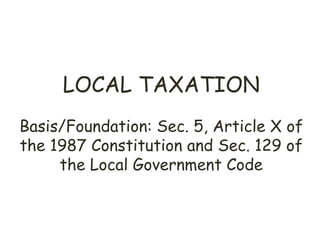 LOCAL TAXATION
Basis/Foundation: Sec. 5, Article X of
the 1987 Constitution and Sec. 129 of
the Local Government Code
 