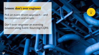 @SimonAubury
Lesson: don’t over engineer
Pick an event driven approach – and
be consistent and simple.
Don’t over-engineer an eventing
solution using Event-Sourcing/CQRS
11
 