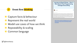 @SimonAubury
Event first thinking
◉ Capture facts & behaviour
◉ Represent the real world
◉ Model use cases of how we think
◉ Repeatability & scaling
◉ Common language
23
https://www.confluent.io/blog/journey-to-event-
driven-part-1-why-event-first-thinking-changes-
everything/
 