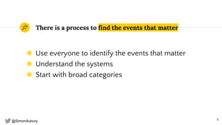 @SimonAubury
There is a process to find the events that matter
◉ Use everyone to identify the events that matter
◉ Understand the systems
◉ Start with broad categories
8
 
