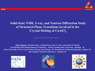 Solid-State NMR, X-ray, and Neutron Diffraction Study of Structural Phase Transitions involved in the  Crystal Melting of CuAlCl 4 Stan Toporek , Amanda Josey, Luming Peng, Clare P. Grey and James D. Martin Contribution from Departments of Chemistry,  North Carolina State University,  Raleigh,  NC State University of New York at Stony Brook, Stony Brook, NY, Brookhaven National Laboratory, Upton, NY and Argonne National Laboratory, Argonne, IL NCSU 