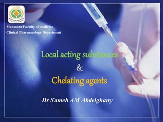 Local acting substances
&
Chelating agents
Dr Sameh AM Abdelghany
Mansoura Faculty of medicine
Clinical Pharmacology Department
 