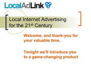 Local Internet Advertising
for the 21st Century
      Welcome, and thank-you for
      your valuable time.

      Tonight we’ll introduce you
      to a game-changing product
 