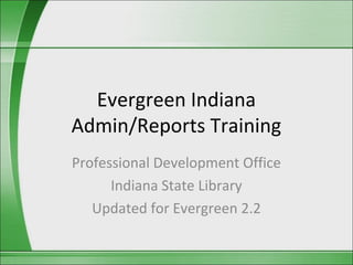 Evergreen Indiana
Admin/Reports Training
Professional Development Office
      Indiana State Library
   Updated for Evergreen 2.2
 
