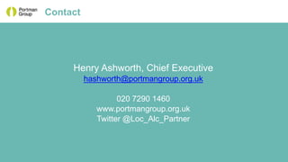 Henry Ashworth, Chief Executive
hashworth@portmangroup.org.uk
020 7290 1460
www.portmangroup.org.uk
Twitter @Loc_Alc_Partner
Contact
 