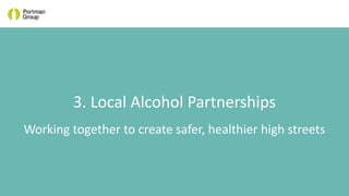 3. Local Alcohol Partnerships
Working together to create safer, healthier high streets
 