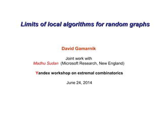 Limits of local algorithms for random graphsLimits of local algorithms for random graphs
David Gamarnik
Joint work with
Madhu Sudan (Microsoft Research, New England)
Yandex workshop on extremal combinatorics
June 24, 2014
 