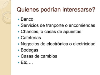 Quienes podrían interesarse?BancoServicios de tranporte o encomiendasChances, o casas de apuestasCafeteriasNegocios de electrónica o electricidadBodegasCasas de cambiosEtc….