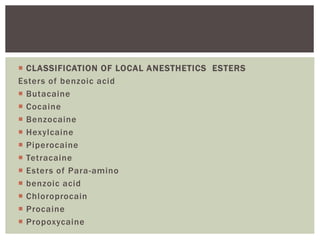  CLASSIFICATION OF LOCAL ANESTHETICS ESTERS
Esters of benzoic acid
 Butacaine
 Cocaine
 Benzocaine
 Hexylcaine
 Piperocaine
 Tetracaine
 Esters of Para-amino
 benzoic acid
 Chloroprocain
 Procaine
 Propoxycaine
 