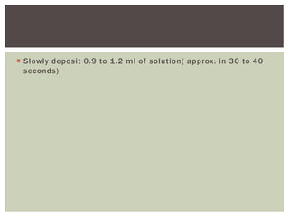  Slowly deposit 0.9 to 1.2 ml of solution( approx. in 30 to 40
seconds)
 
