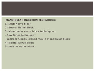 MANDIBULAR INJECTION TECHNIQUES:
1) IANB Nerve block
2) Buccal Nerve Block
3) Mandibular nerve block techniques:
- Gow Gates technique
- Vazirani Akinosi closed mouth mandibular block
4) Mental Nerve block
5) Incisive nerve block
 
