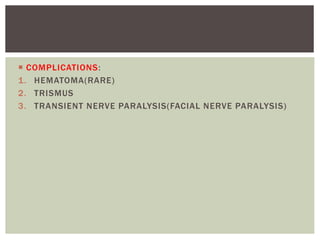  COMPLICATIONS:
1. HEMATOMA(RARE)
2. TRISMUS
3. TRANSIENT NERVE PARALYSIS(FACIAL NERVE PARALYSIS)
 