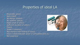 Properties of ideal LA













Reversible action.
Non-irritant.
No allergic reaction.
No systemic toxicity.
Rapid onset of action.
Sufficient duration of action.
Potent.
Stable in solutions.
Not interfere with healing of tissue.
Have a vasoconstrictor action or compatible with VC.
Not expensive

 