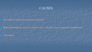 CAUSES



Accidental rapid intravenous injection



Rapid absorption, such as from a very vascular site ie mucous membranes.



Overdose .

 