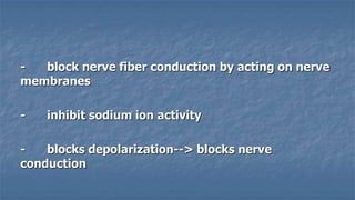 block nerve fiber conduction by acting on nerve
membranes
-

inhibit sodium ion activity

blocks depolarization--> blocks nerve
conduction

 