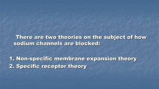 There are two theories on the subject of how
sodium channels are blocked:
1. Non-specific membrane expansion theory
2. Specific receptor theory

 