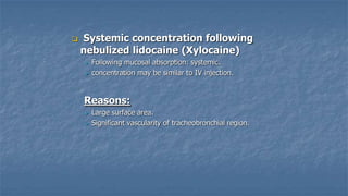 

Systemic concentration following
nebulized lidocaine (Xylocaine)



Following mucosal absorption: systemic.
concentration may be similar to IV injection.

Reasons:



Large surface area.
Significant vascularity of tracheobronchial region.

 