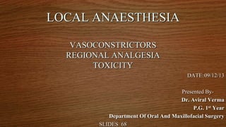 LOCAL ANAESTHESIA
VASOCONSTRICTORS
REGIONAL ANALGESIA
TOXICITY
DATE:09/12/13
Presented ByDr. Aviral Verma
P.G. 1st Year
Department Of Oral And Maxillofacial Surgery
SLIDES_68

 