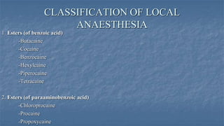 CLASSIFICATION OF LOCAL
ANAESTHESIA
1. Esters (of benzoic acid)
-Butacaine
-Cocaine
-Benzocaine
-Hexylcaine
-Piperocaine
-Tetracaine
2. Esters (of paraaminobenzoic acid)
-Chloroprocaine
-Procaine
-Propoxycaine

 