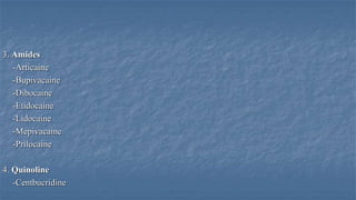3. Amides
-Articaine
-Bupivacaine
-Dibocaine
-Etidocaine
-Lidocaine
-Mepivacaine
-Prilocaine

4. Quinoline
-Centbucridine

 