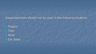 Vasoconstrictors should not be used in the following locations





Fingers
Toes
Nose
Ear lobes

 