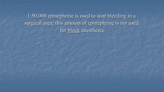 1:50,000 epinephrine is used to stop bleeding in a
surgical area; this amount of epinephrine is not used
for block anesthesia

 