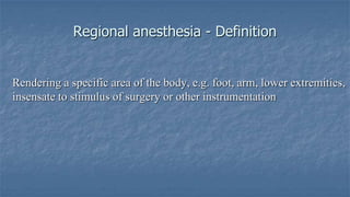 Regional anesthesia - Definition

Rendering a specific area of the body, e.g. foot, arm, lower extremities,
insensate to stimulus of surgery or other instrumentation

 