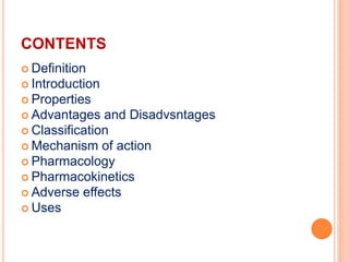 CONTENTS
 Definition
 Introduction
 Properties
 Advantages and Disadvsntages
 Classification
 Mechanism of action
 Pharmacology
 Pharmacokinetics
 Adverse effects
 Uses
 