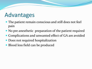 Advantages
 The patient remain conscious and still does not feel
pain
 No pre anesthetic preparation of the patient required
 Complications and unwanted effect of GA are avoided
 Does not required hospitalization
 Blood less field can be produced
 