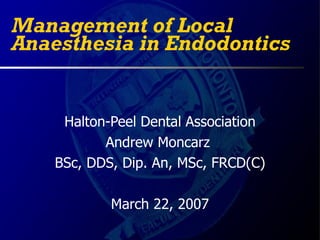 Management of Local
Anaesthesia in Endodontics


     Halton-Peel Dental Association
           Andrew Moncarz
    BSc, DDS, Dip. An, MSc, FRCD(C)

            March 22, 2007
 