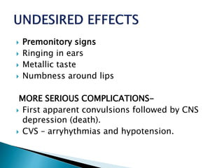  Premonitory signs 
 Ringing in ears 
 Metallic taste 
 Numbness around lips 
MORE SERIOUS COMPLICATIONS- 
 First apparent convulsions followed by CNS 
depression (death). 
 CVS – arryhythmias and hypotension. 
 