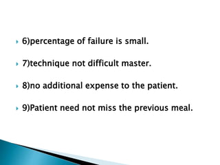  6)percentage of failure is small. 
 7)technique not difficult master. 
 8)no additional expense to the patient. 
 9)Patient need not miss the previous meal. 
 