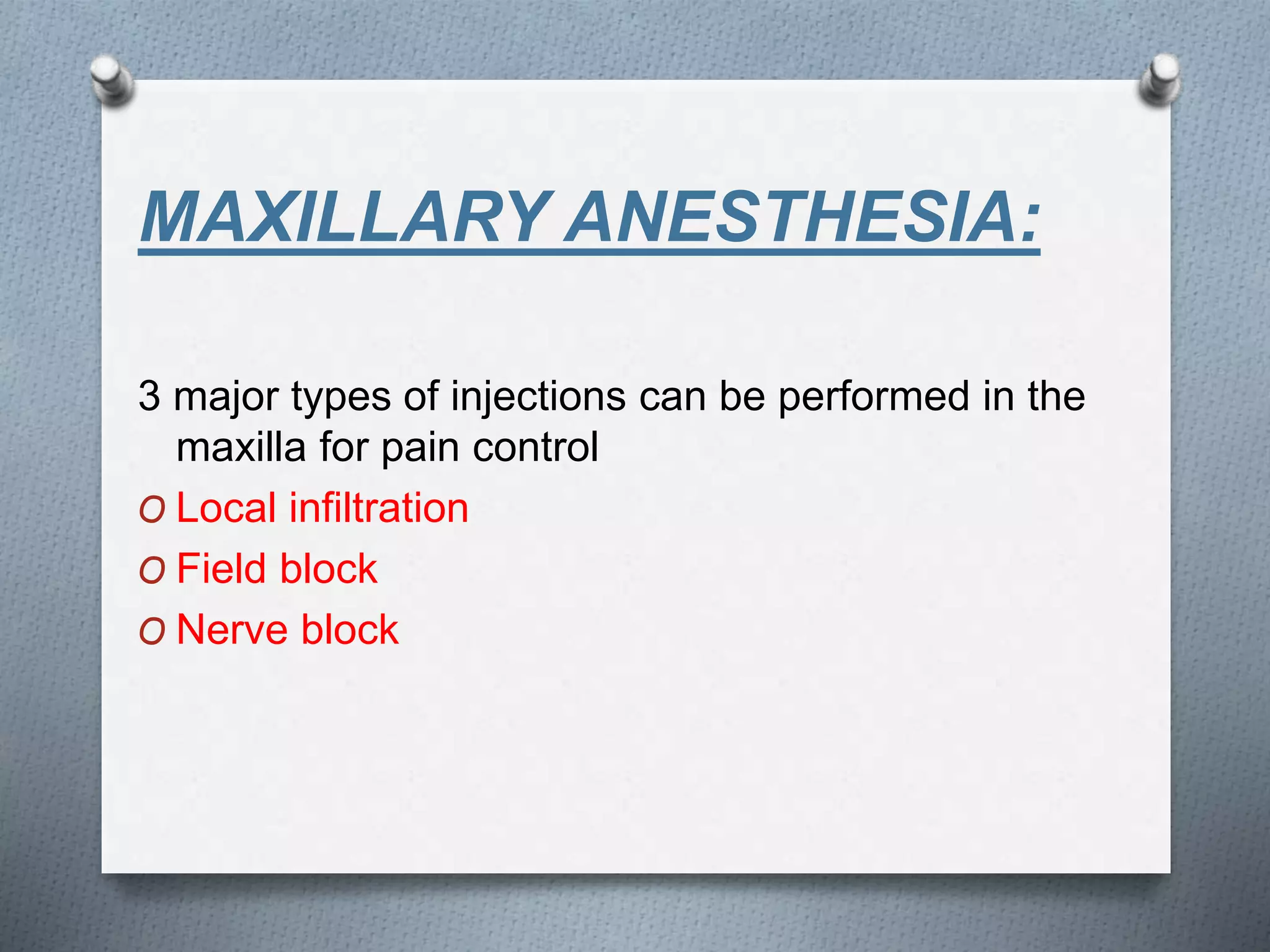 MAXILLARY ANESTHESIA:
3 major types of injections can be performed in the
maxilla for pain control
O Local infiltration
O Field block
O Nerve block
 