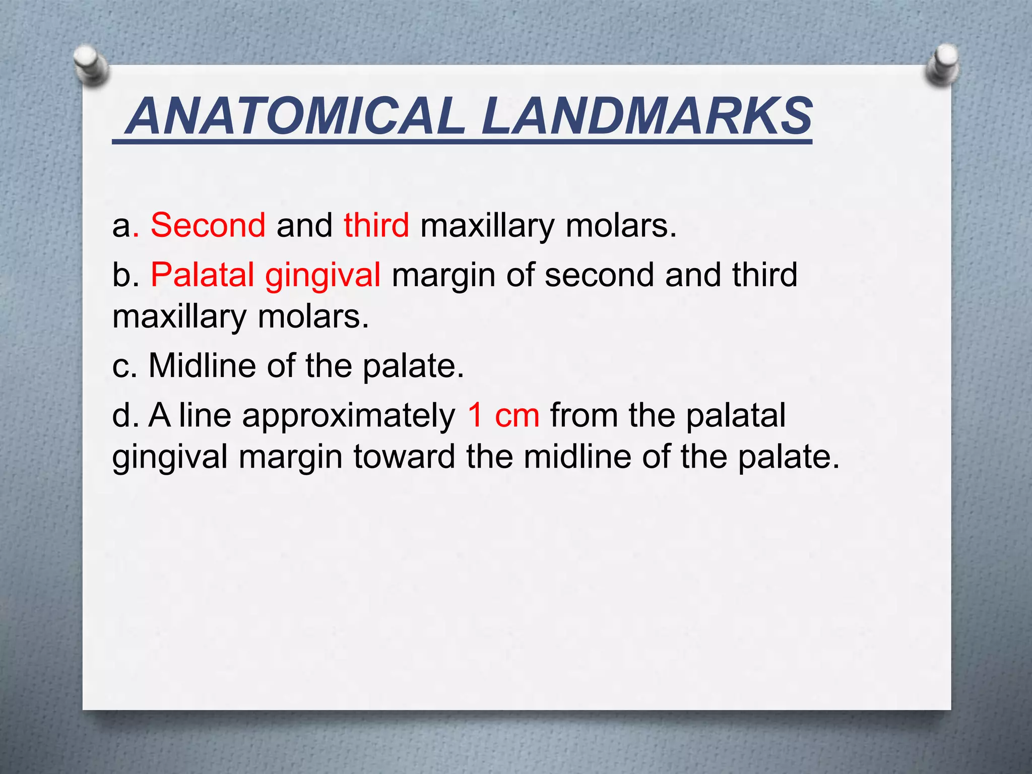 ANATOMICAL LANDMARKS
a. Second and third maxillary molars.
b. Palatal gingival margin of second and third
maxillary molars.
c. Midline of the palate.
d. A line approximately 1 cm from the palatal
gingival margin toward the midline of the palate.
 