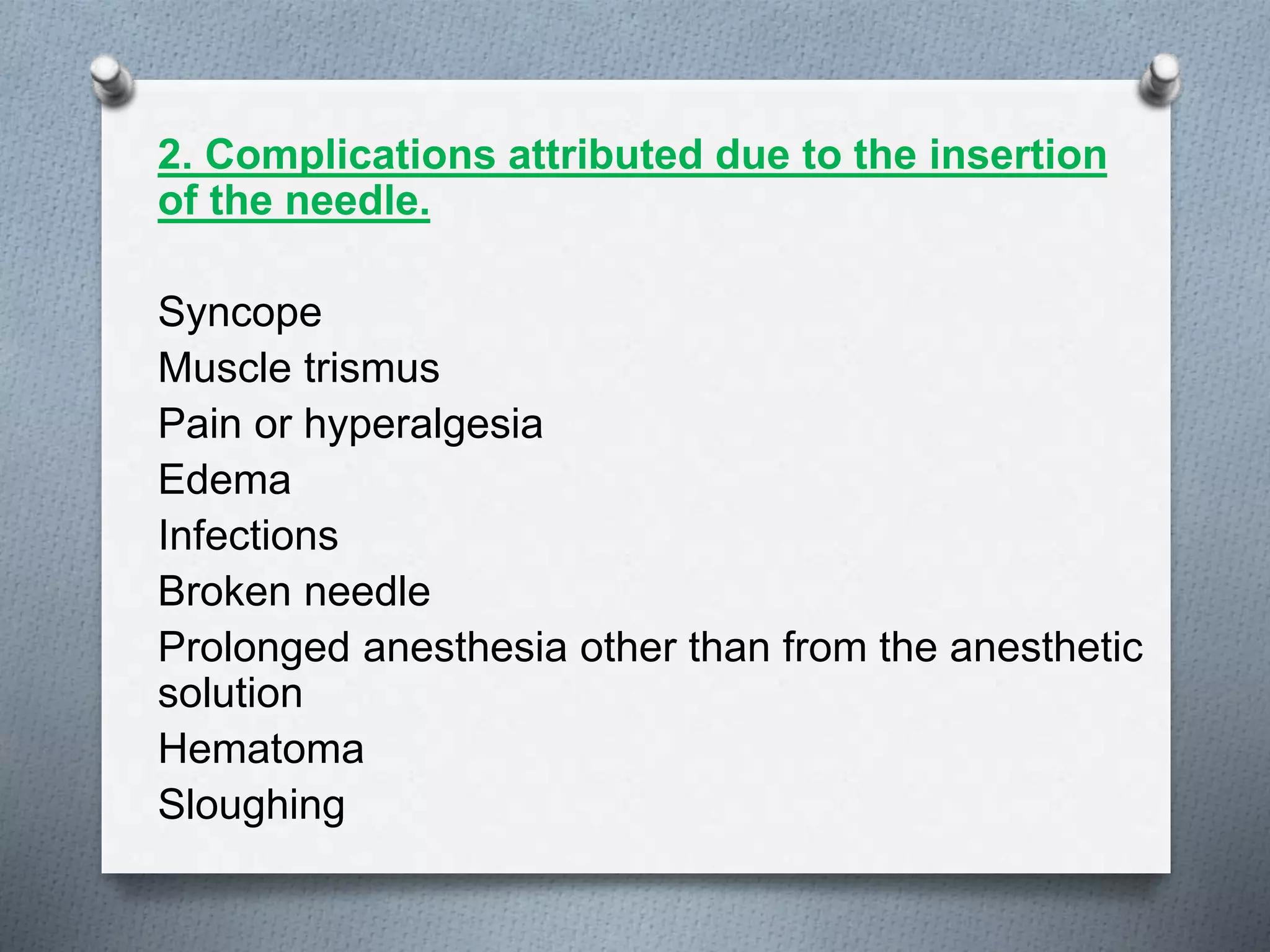 2. Complications attributed due to the insertion
of the needle.
Syncope
Muscle trismus
Pain or hyperalgesia
Edema
Infections
Broken needle
Prolonged anesthesia other than from the anesthetic
solution
Hematoma
Sloughing
 