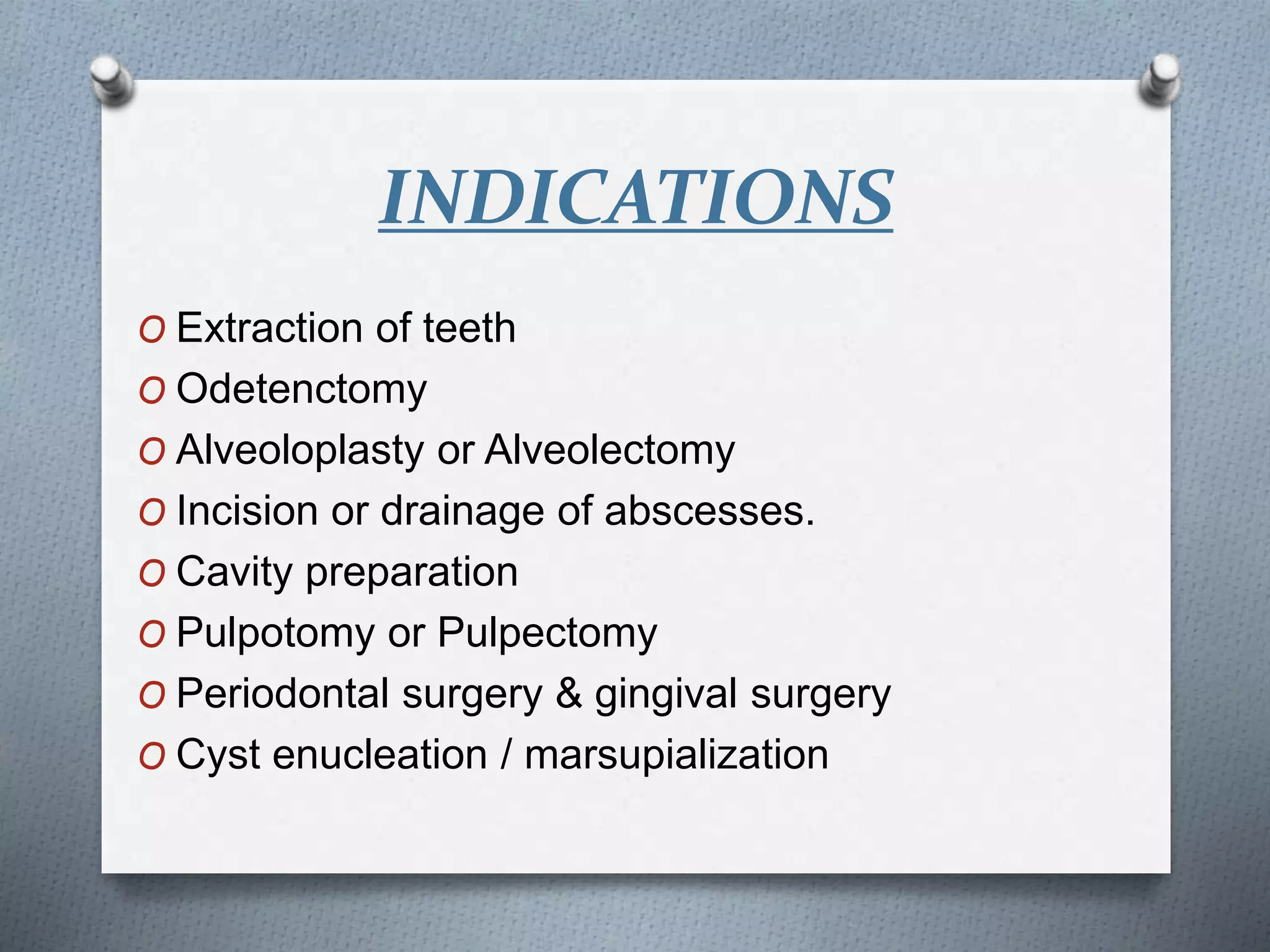 INDICATIONS
O Extraction of teeth
O Odetenctomy
O Alveoloplasty or Alveolectomy
O Incision or drainage of abscesses.
O Cavity preparation
O Pulpotomy or Pulpectomy
O Periodontal surgery & gingival surgery
O Cyst enucleation / marsupialization
 