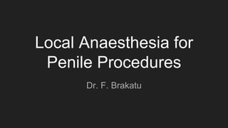 Local Anaesthesia for
Penile Procedures
Dr. F. Brakatu
 