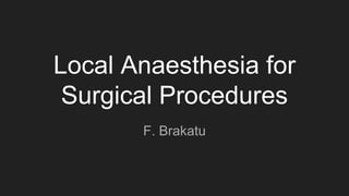 Local Anaesthesia for
Surgical Procedures
F. Brakatu
 