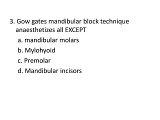 3. Gow gates mandibular block technique
anaesthetizes all EXCEPT
a. mandibular molars
b. Mylohyoid
c. Premolar
d. Mandibular incisors
 